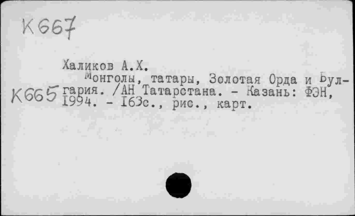 ﻿Халиков А.Х.
Монголы, татары, Золотая Орда и Ьуд /АН Татарстана. - Казань: ФЭН,
/х £994. _ 163с., рис., карт.